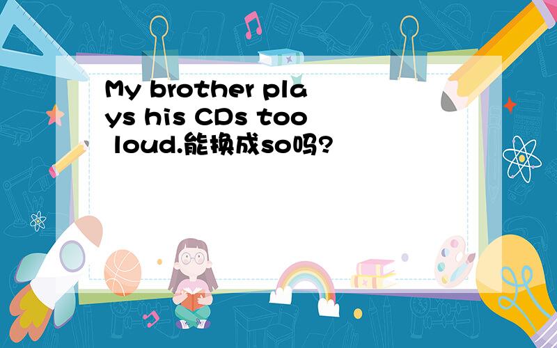 My brother plays his CDs too loud.能换成so吗?