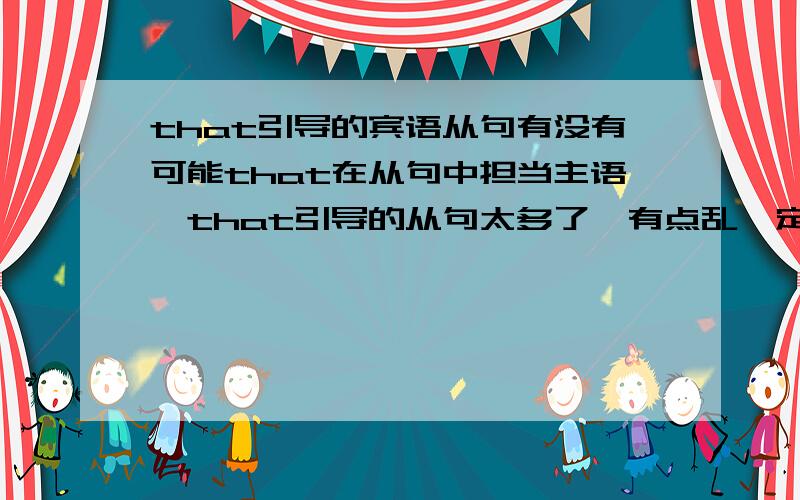 that引导的宾语从句有没有可能that在从句中担当主语,that引导的从句太多了,有点乱,定语从句中that既是关系词又可以作主语是吧,比如说it is the most beautiful thing that was ever given to me如果我说it is