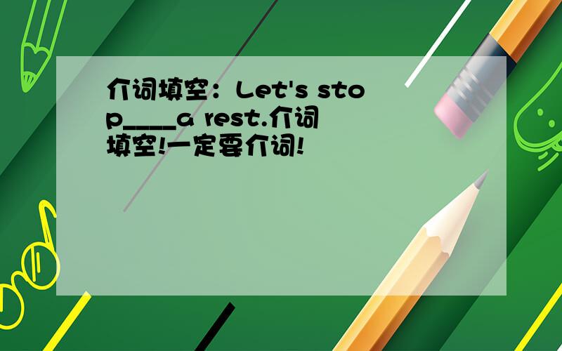 介词填空：Let's stop____a rest.介词填空!一定要介词!