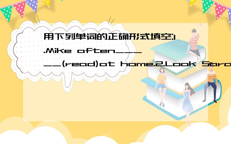 用下列单词的正确形式填空:1.Mike aften_____(read)at home.2.Look Sarah_____(do)sports.3.___you___(watch) TV tomorrow.