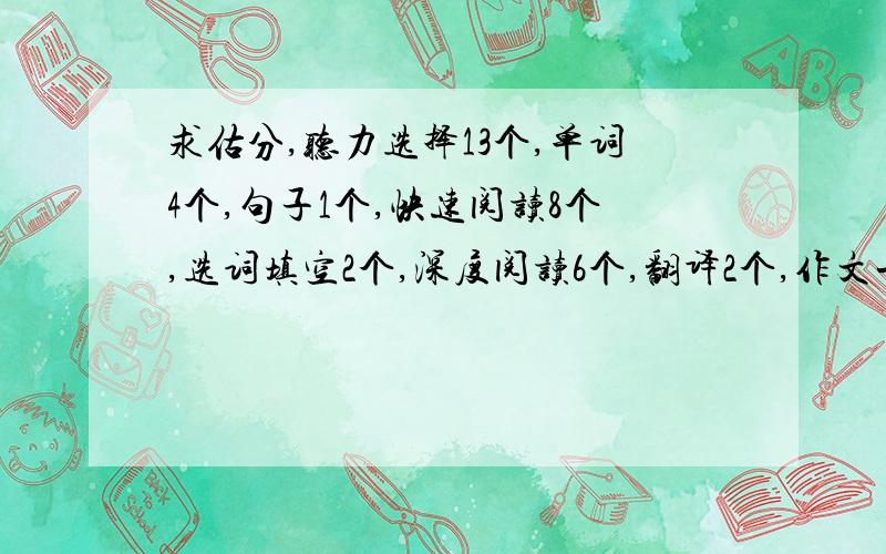 求估分,听力选择13个,单词4个,句子1个,快速阅读8个,选词填空2个,深度阅读6个,翻译2个,作文一般.