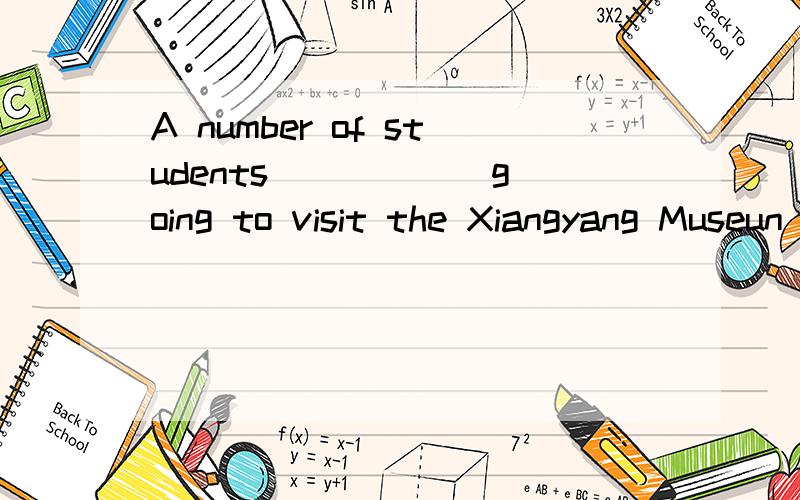 A number of students _____ going to visit the Xiangyang Museun