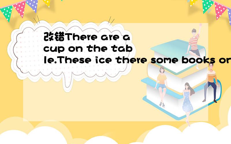 改错There are a cup on the table.These ice there some books on the table?Are there some books on the table?句型转换There is a cup in the room.变否定要写完