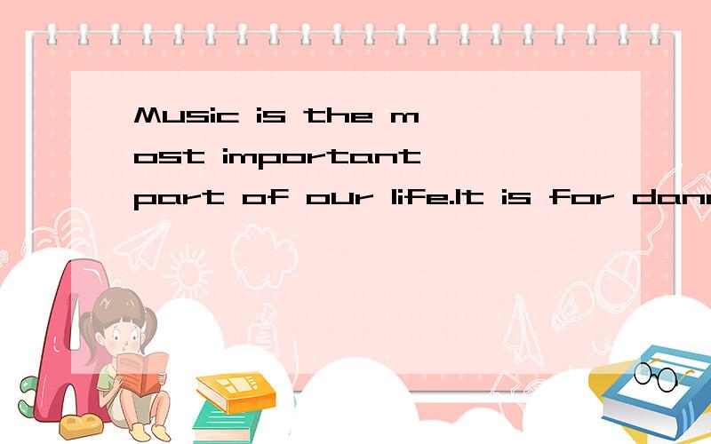 Music is the most important part of our life.It is for dancing,dringking,eating,loving and thinking.Some songs remind us of our childhood andyouth.Other remind us of the people which we love.Many an important occasion like weddings and funerals have