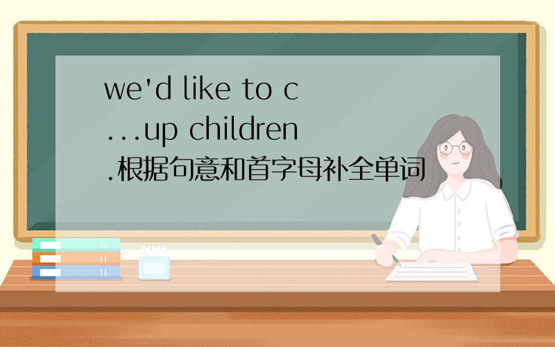 we'd like to c...up children.根据句意和首字母补全单词