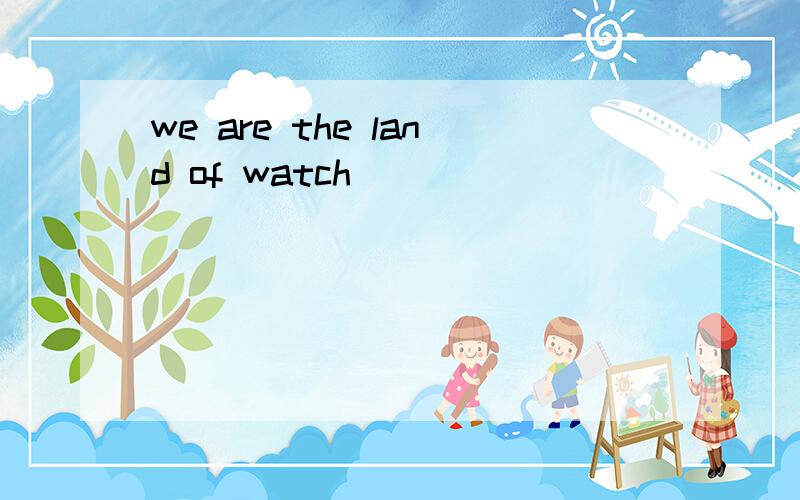 we are the land of watch