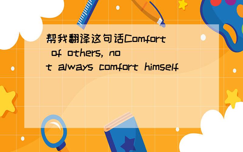 帮我翻译这句话Comfort of others, not always comfort himself