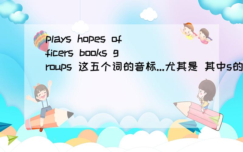 plays hopes officers books groups 这五个词的音标...尤其是 其中s的区别