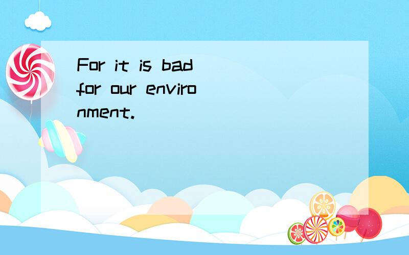 For it is bad for our environment.