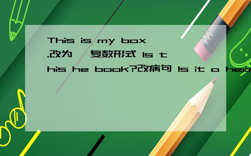 This is my box.改为诶 复数形式 Is this he book?改病句 Is it a head and a eye?改病句A：There ( ) some children,men and women in the boats.How many are there?B：There are too （ ）.I can not count.根据对话,填上恰当的单词.