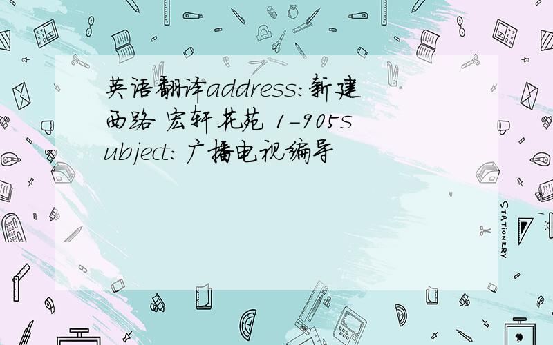 英语翻译address：新建西路 宏轩花苑 1-905subject：广播电视编导