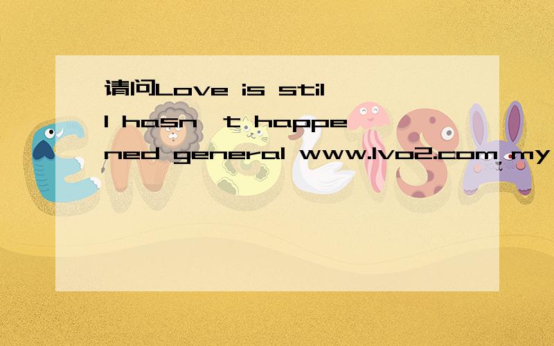请问Love is still hasn't happened general www.lvo2.com my heart again in the