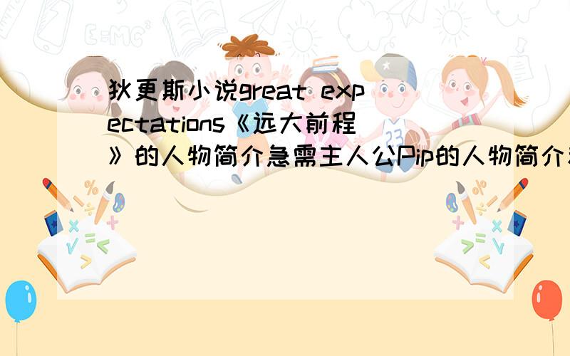 狄更斯小说great expectations《远大前程》的人物简介急需主人公Pip的人物简介和人物性格分析!最好要中文版和英文版都有的!所有的人名都请用英文