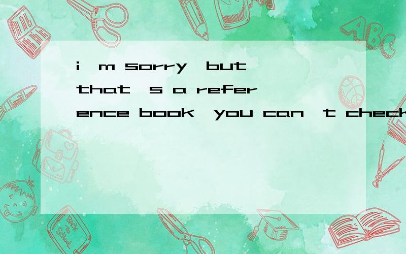 i'm sorry,but that's a reference book,you can't check it out.这里的check it out