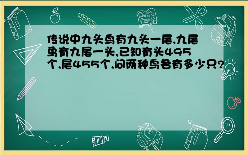 传说中九头鸟有九头一尾,九尾鸟有九尾一头,已知有头495个,尾455个,问两种鸟各有多少只?