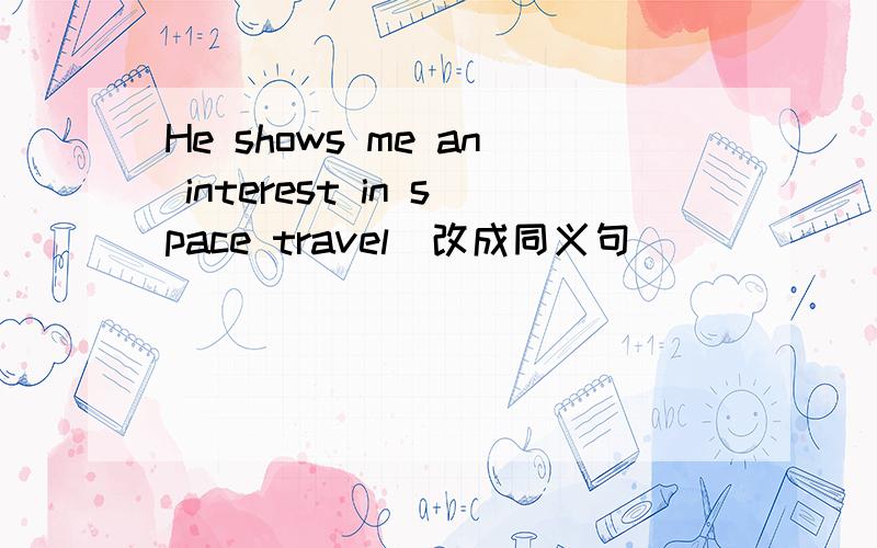 He shows me an interest in space travel(改成同义句）