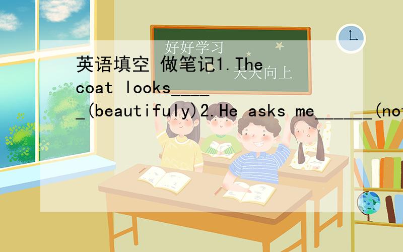 英语填空 做笔记1.The coat looks_____(beautifuly)2.He asks me______(not speak) coudly3.天气怎么样（两种）4.It take me ten minutes ______(walk) to school.5.She_________(think) about going to Tibet,but decided on Beijing.