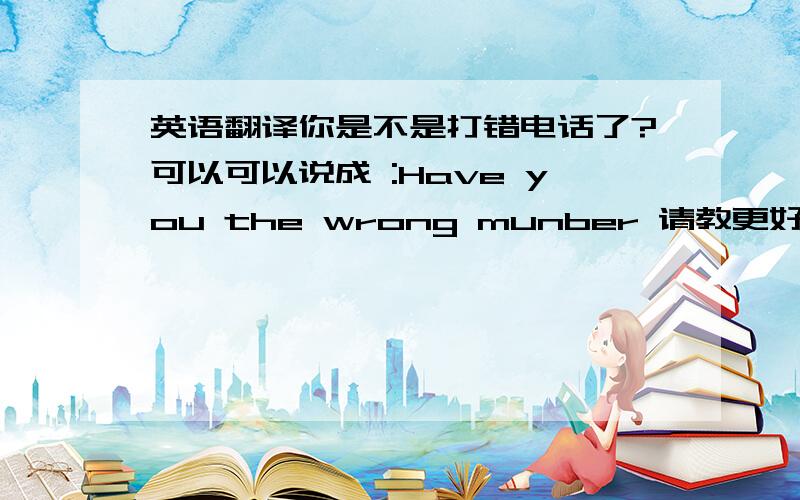 英语翻译你是不是打错电话了?可以可以说成 :Have you the wrong munber 请教更好的英语表达：”你一定打错电话／你是不是打错电话”请翻译成英语