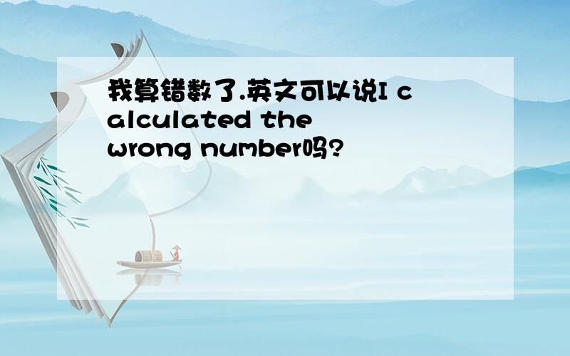 我算错数了.英文可以说I calculated the wrong number吗?