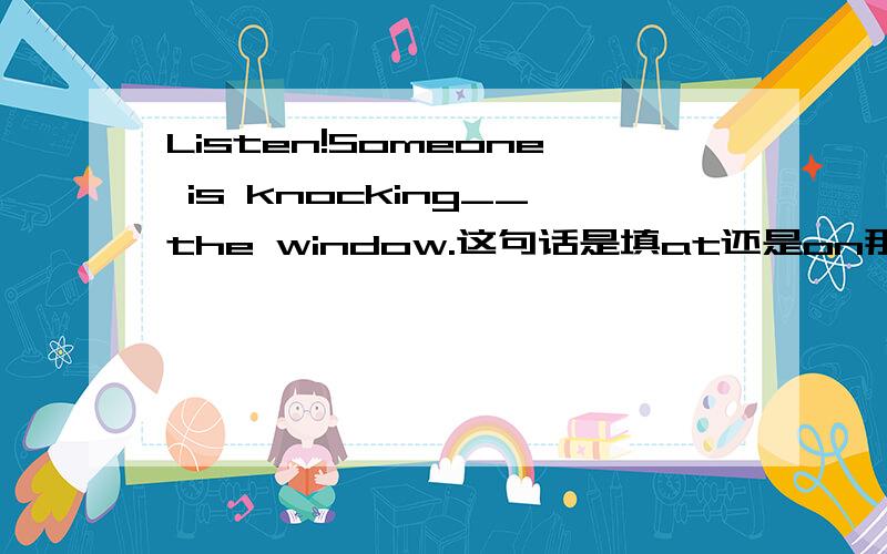 Listen!Someone is knocking__the window.这句话是填at还是on那?两者有什么区别?