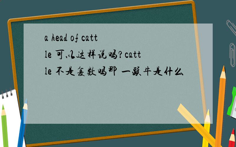 a head of cattle 可以这样说吗?cattle 不是复数吗那 一头牛是什么