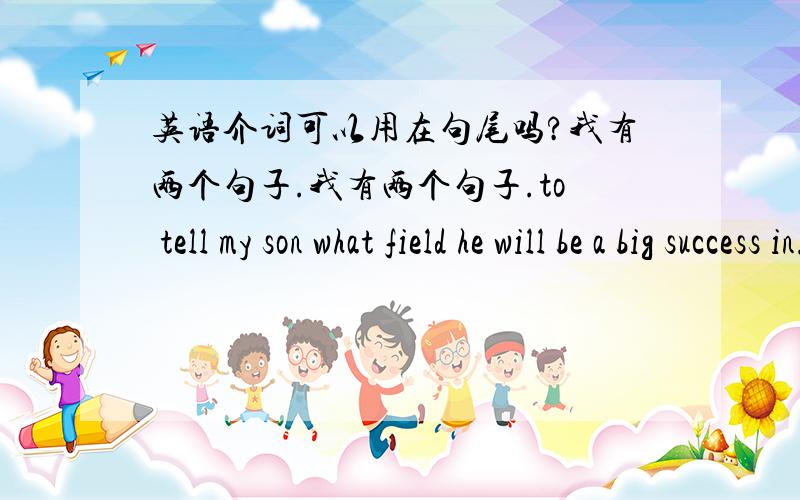 英语介词可以用在句尾吗?我有两个句子.我有两个句子.to tell my son what field he will be a big success in.这个最后的IN 是不是用的有问题?因为后来的人评述的时候是说,she never use a preposition to end a sent