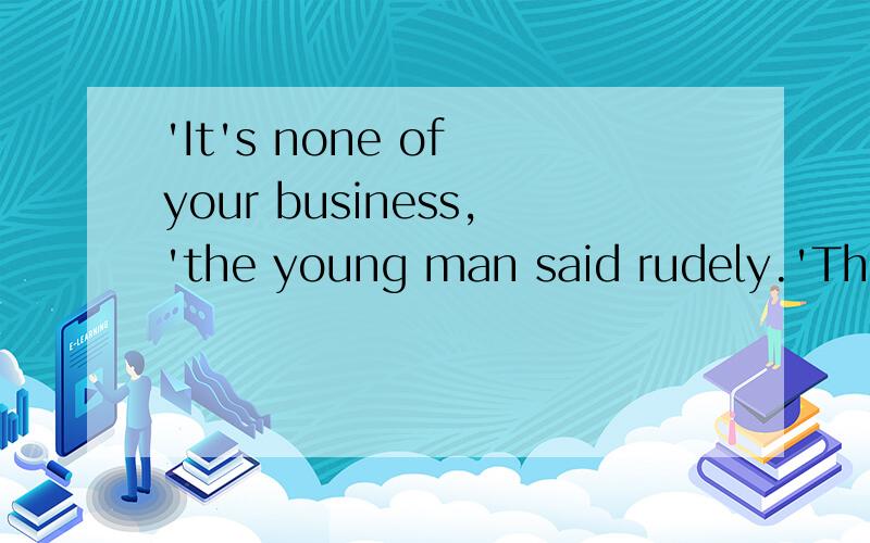 'It's none of your business,'the young man said rudely.'This is a private .'想问个标点和大小写的问题.business后面为什么是逗号,在分号里面还能以逗号结尾?下面为什么接小写?然后到'This.'却大写?