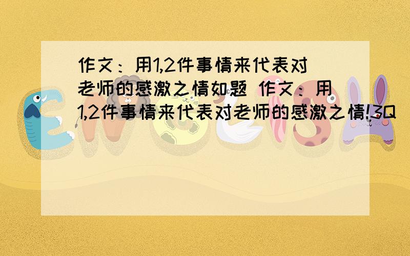 作文：用1,2件事情来代表对老师的感激之情如题 作文：用1,2件事情来代表对老师的感激之情!3Q