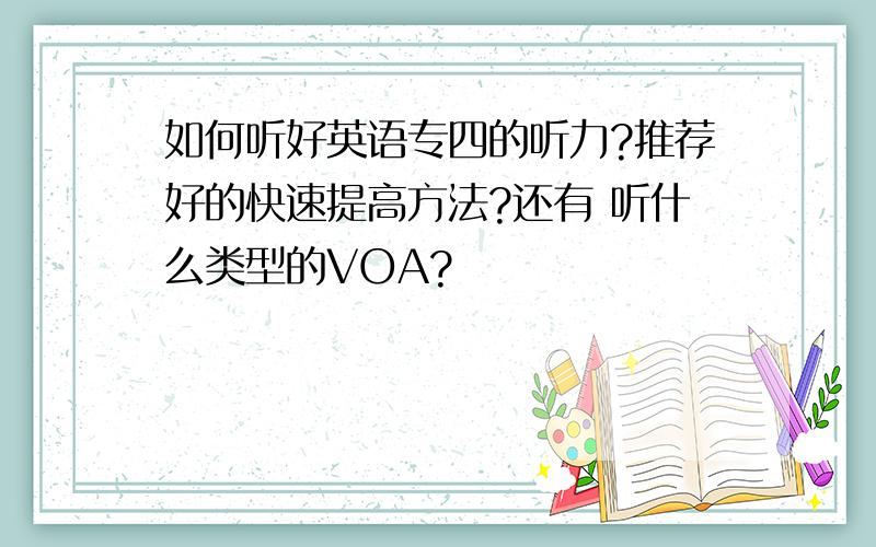 如何听好英语专四的听力?推荐好的快速提高方法?还有 听什么类型的VOA?