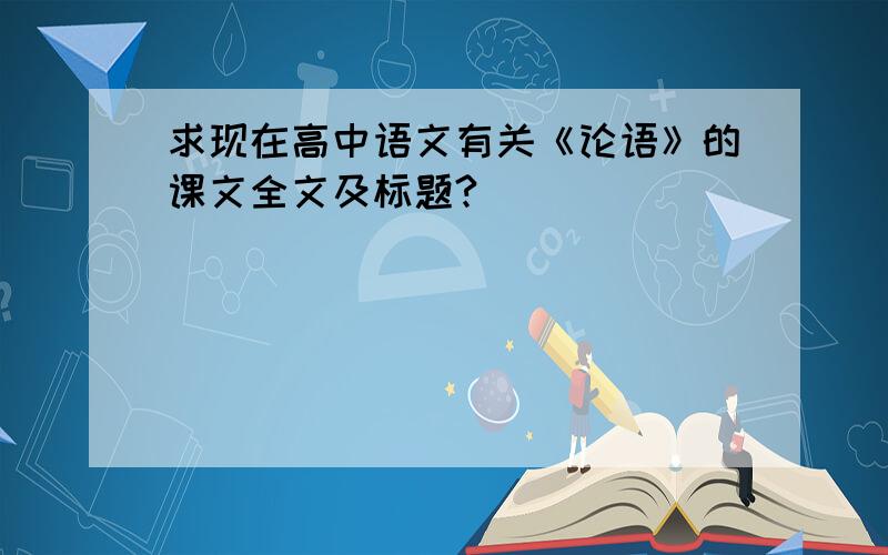 求现在高中语文有关《论语》的课文全文及标题?