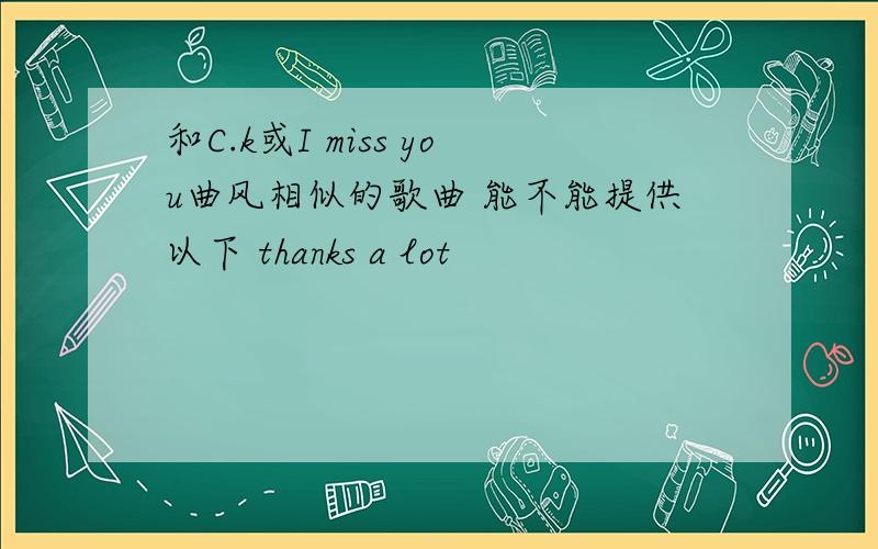 和C.k或I miss you曲风相似的歌曲 能不能提供以下 thanks a lot