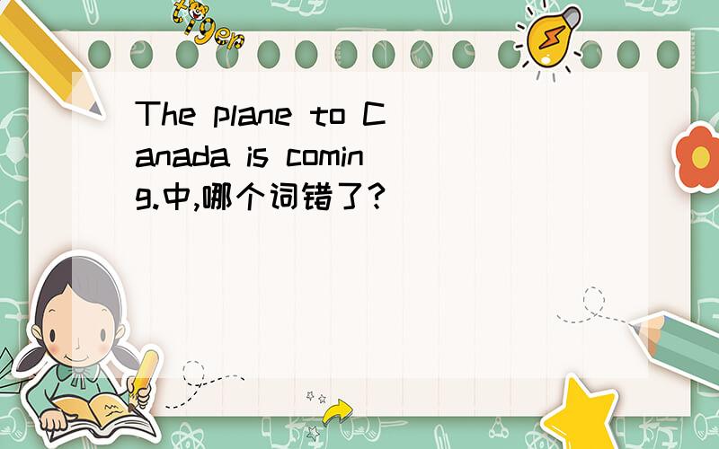 The plane to Canada is coming.中,哪个词错了?