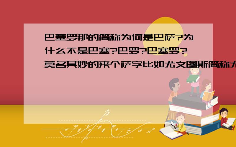 巴塞罗那的简称为何是巴萨?为什么不是巴塞?巴罗?巴塞罗?莫名其妙的来个萨字比如尤文图斯简称尤文,皇家马德里简称皇马,曼彻斯特联简称曼联...而巴塞罗那居然简称巴萨,萨字从何而来?