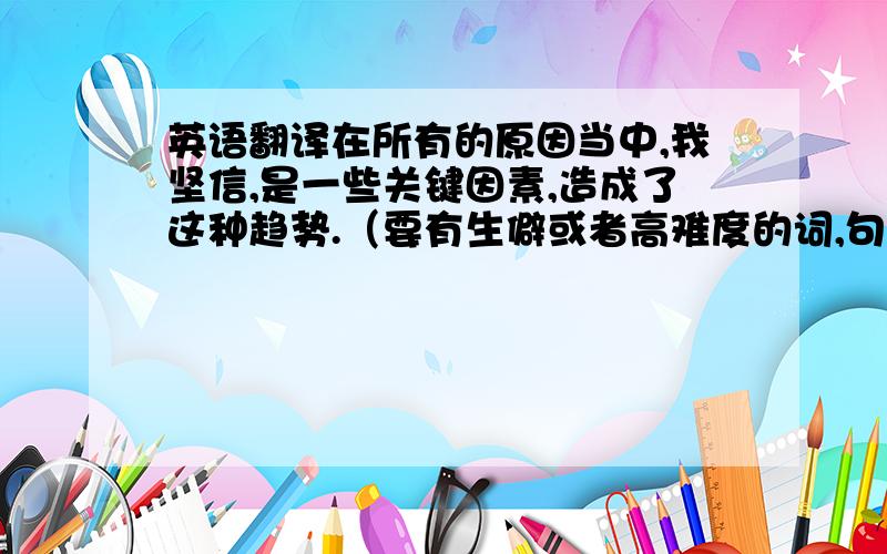 英语翻译在所有的原因当中,我坚信,是一些关键因素,造成了这种趋势.（要有生僻或者高难度的词,句子越复杂越好,不好翻译成这句话 from all various of interpretations,several key ingredient,I assert,do trig