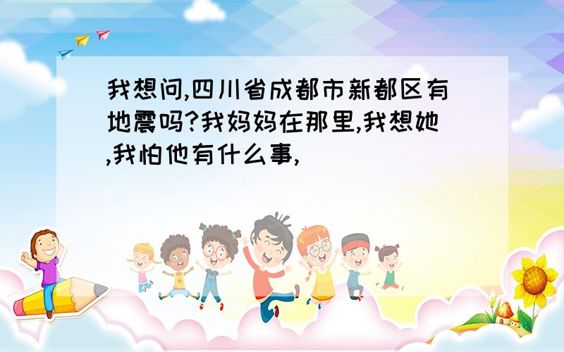 我想问,四川省成都市新都区有地震吗?我妈妈在那里,我想她,我怕他有什么事,