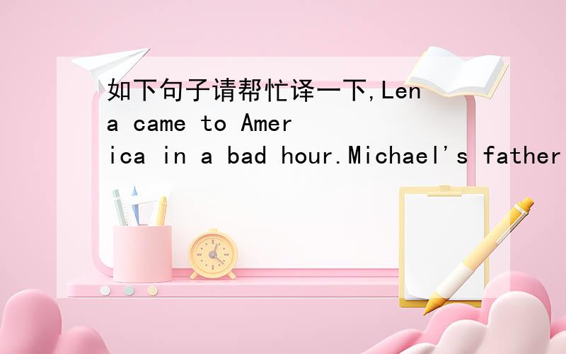 如下句子请帮忙译一下,Lena came to America in a bad hour.Michael's father had lost job and his mother was ill.But Lena was not worried.She had had a hard time in Hungary and was glad she had come to a new country.She did not know what a hard