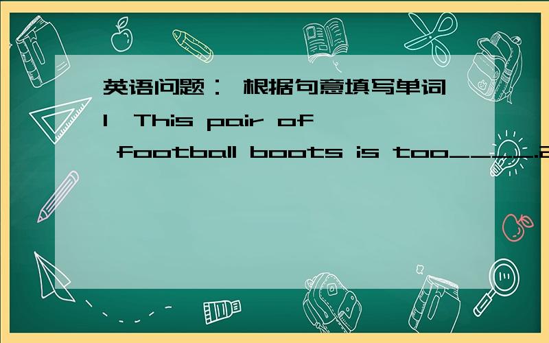 英语问题： 根据句意填写单词1、This pair of football boots is too____.2、Last Sunday a group of students gave a fashion show to ____ money for Project Hope.3、What size do you ____? Size 30.4、She wants to buy some presents for Carl,b