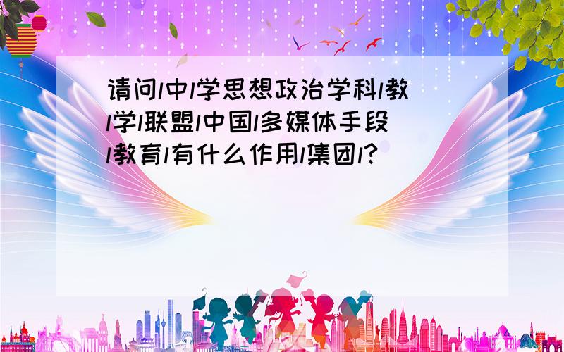 请问l中l学思想政治学科l教l学l联盟l中国l多媒体手段l教育l有什么作用l集团l?