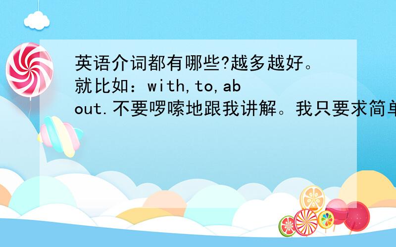 英语介词都有哪些?越多越好。就比如：with,to,about.不要啰嗦地跟我讲解。我只要求简单明了哦~