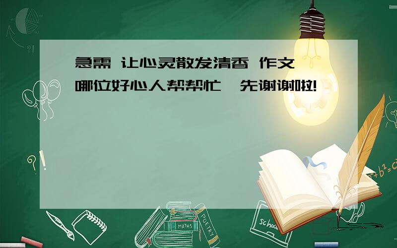 急需 让心灵散发清香 作文 哪位好心人帮帮忙,先谢谢啦!