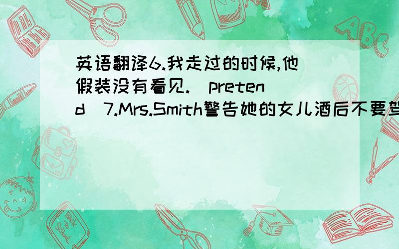 英语翻译6.我走过的时候,他假装没有看见.（pretend）7.Mrs.Smith警告她的女儿酒后不要驾车.（warn）8.他好像已经得了感冒.（seem）9.他好像正在吃什么东西.（seem）10.他觉得入睡很难.（find)