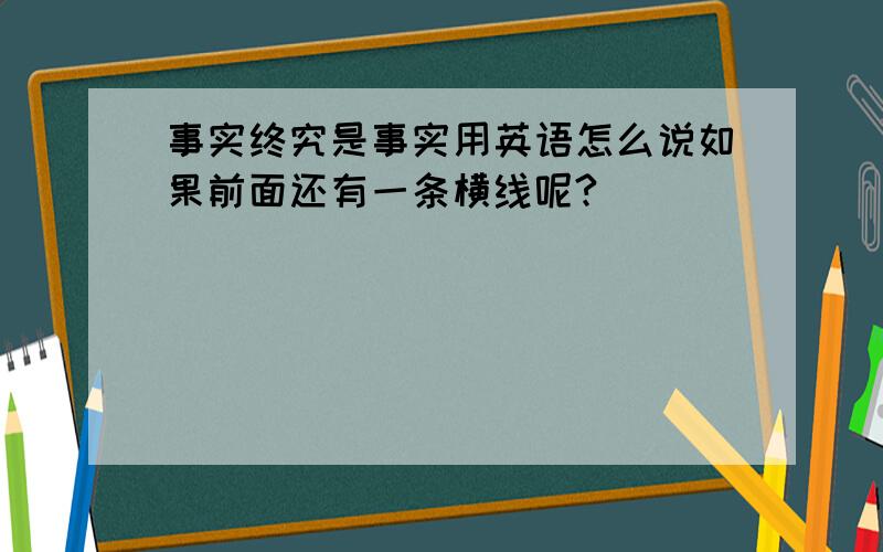 事实终究是事实用英语怎么说如果前面还有一条横线呢?