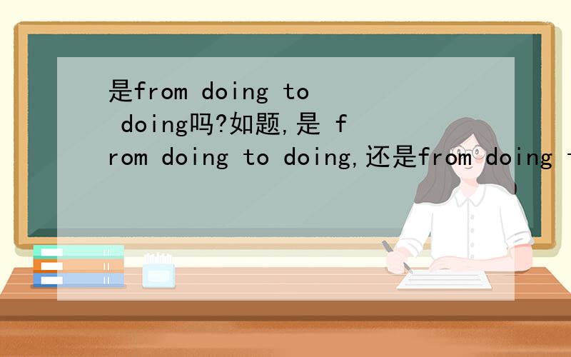 是from doing to doing吗?如题,是 from doing to doing,还是from doing to do,