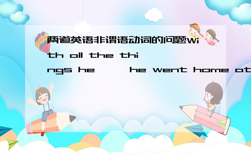 两道英语非谓语动词的问题With all the things he——,he went home at onceA.needed buy B.needed brought C.needed buying D.need buyl am quite sure even if—— he will not go to the celebrationA.invite B.to be invited C.being invited D.inv