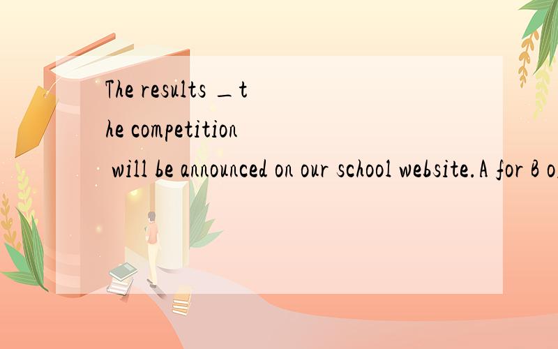 The results _the competition will be announced on our school website.A for B ofCon Din选哪个?