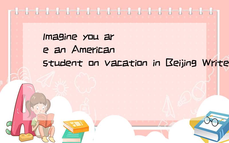 lmagine you are an American student on vacation in Beijing Write a travel diary.假如你是一名在北京度假的美国学生,写一篇旅游日记.Thursday ,August 1st Today I went to the Palace Museum .It was cool .Then I …………