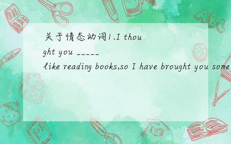 关于情态动词1.I thought you _____ like reading books,so I have brought you some books2.I thought you _____ like reading books,so I brought you some books选项相同：A.may B.might C.could D.mustReason?