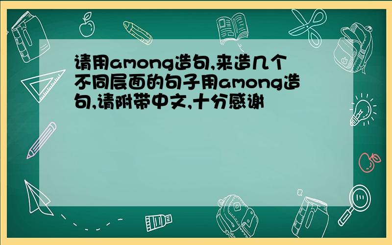 请用among造句,来造几个不同层面的句子用among造句,请附带中文,十分感谢