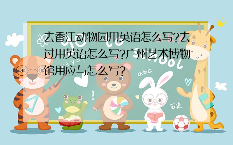 去香江动物园用英语怎么写?去过用英语怎么写?广州艺术博物馆用应与怎么写?