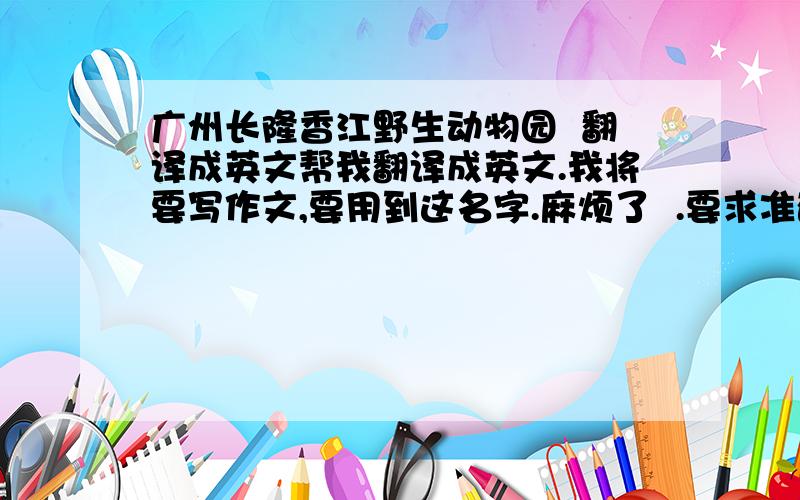 广州长隆香江野生动物园  翻译成英文帮我翻译成英文.我将要写作文,要用到这名字.麻烦了  .要求准确!